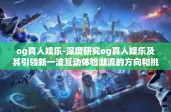 og真人娱乐-深度研究og真人娱乐及其引领新一波互动体验潮流的方向和挑战-og真人娱乐