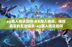 ag真人视讯如何-AG真人视讯，体验真实的互动娱乐-ag真人视讯如何