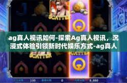 ag真人视讯如何-探索Ag真人视讯，沉浸式体验引领新时代娱乐方式-ag真人视讯如何