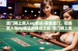 澳门网上真人og视讯-探索澳门，在线真人与og视讯的体验之旅-澳门网上真人og视讯