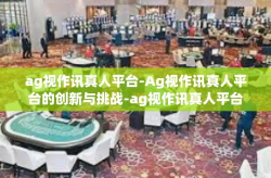 ag视作讯真人平台-Ag视作讯真人平台的创新与挑战-ag视作讯真人平台
