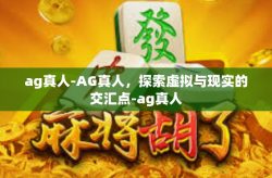 ag真人-AG真人，探索虚拟与现实的交汇点-ag真人