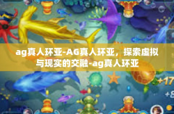 ag真人环亚-AG真人环亚，探索虚拟与现实的交融-ag真人环亚