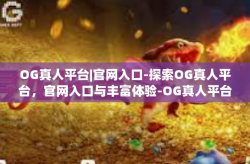 OG真人平台|官网入口-探索OG真人平台，官网入口与丰富体验-OG真人平台|官网入口