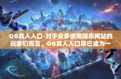 OG真人入口-对于众多使用娱乐网站的玩家们而言，OG真人入口早已成为一种为他们提供专业信息与超真人感官体验的新潮关键词。这篇文章将深入探讨这个关键词的背后含义、实际应用，以及它在当代互联网中的影响力。OG真人入口