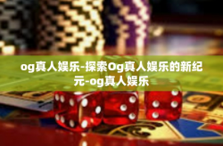 og真人娱乐-探索Og真人娱乐的新纪元-og真人娱乐