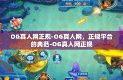 OG真人网正规-OG真人网，正规平台的典范-OG真人网正规