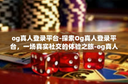og真人登录平台-探索Og真人登录平台，一场真实社交的体验之旅-og真人登录平台