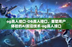 og真人接口-OG真人接口，重塑用户体验的AI前沿技术-og真人接口