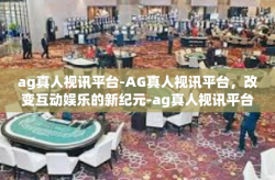 ag真人视讯平台-AG真人视讯平台，改变互动娱乐的新纪元-ag真人视讯平台
