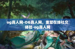 og真人网-OG真人网，重塑在线社交体验-og真人网