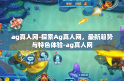 ag真人网-探索Ag真人网，最新趋势与特色体验-ag真人网