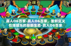 真人OG百家-真人OG百家，重新定义在线娱乐的崭新生态-真人OG百家