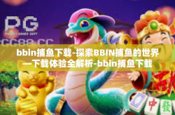 bbin捕鱼下载-探索BBIN捕鱼的世界—下载体验全解析-bbin捕鱼下载