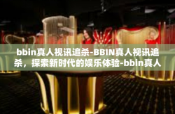 bbin真人视讯追杀-BBIN真人视讯追杀，探索新时代的娱乐体验-bbin真人视讯追杀