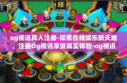 og视讯真人注册-探索在线娱乐新天地，注册Og视讯享受真实体验-og视讯真人注册