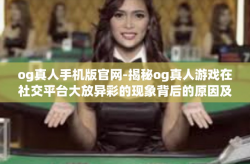og真人手机版官网-揭秘og真人游戏在社交平台大放异彩的现象背后的原因及最新资讯探索-og真人手机版官网