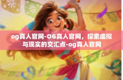 og真人官网-OG真人官网，探索虚拟与现实的交汇点-og真人官网