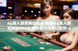 ag真人游戏网站app-揭秘Ag真人游戏网站APP的独特魅力与奇幻世界-ag真人游戏网站app