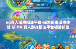 og真人游戏投注平台-探索前沿游戏体验 从 OG 真人游戏投注平台领略新型娱乐-og真人游戏投注平台