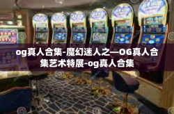 og真人合集-魔幻迷人之—OG真人合集艺术特展-og真人合集