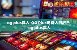 og plus真人-OG Plus与真人的融合-og plus真人