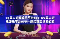 og真人游戏娱乐平台app-OG真人游戏娱乐平台APP—连接真实世界的游戏娱乐新体验-og真人游戏娱乐平台app