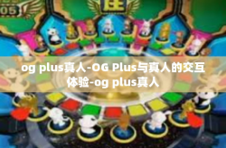 og plus真人-OG Plus与真人的交互体验-og plus真人