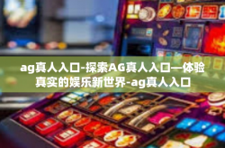 ag真人入口-探索AG真人入口—体验真实的娱乐新世界-ag真人入口