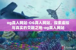 og真人网站-OG真人网站，探索虚拟与真实的交融之地-og真人网站
