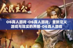 OG真人游戏-OG真人游戏，重新定义游戏与现实的界限-OG真人游戏