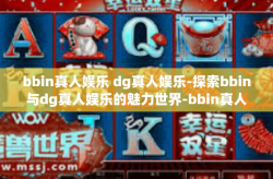 bbin真人娱乐 dg真人娱乐-探索bbin与dg真人娱乐的魅力世界-bbin真人娱乐 dg真人娱乐