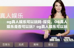 og真人娱乐可以玩吗-探究，OG真人娱乐是否可以玩？og真人娱乐可以玩吗
