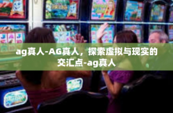 ag真人-AG真人，探索虚拟与现实的交汇点-ag真人