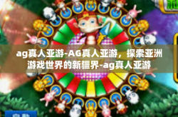 ag真人亚游-AG真人亚游，探索亚洲游戏世界的新疆界-ag真人亚游
