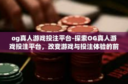 og真人游戏投注平台-探索OG真人游戏投注平台，改变游戏与投注体验的前沿-og真人游戏投注平台