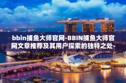 bbin捕鱼大师官网-BBIN捕鱼大师官网文章推荐及其用户探索的独特之处-bbin捕鱼大师官网
