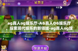 ag真人og娱乐厅-AG真人OG娱乐厅，探索现代娱乐的新领域-ag真人og娱乐厅