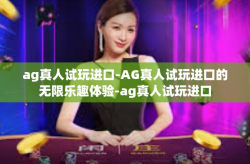 ag真人试玩进口-AG真人试玩进口的无限乐趣体验-ag真人试玩进口