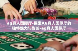 ag真人国际厅-探索AG真人国际厅的独特魅力与影响-ag真人国际厅
