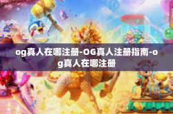 og真人在哪注册-OG真人注册指南-og真人在哪注册