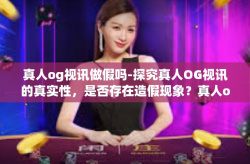 真人og视讯做假吗-探究真人OG视讯的真实性，是否存在造假现象？真人og视讯做假吗