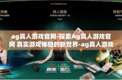 ag真人游戏官网-探索Ag真人游戏官网 真实游戏体验的新世界-ag真人游戏官网