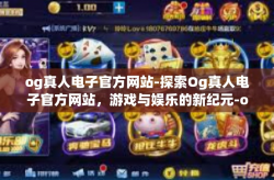 og真人电子官方网站-探索Og真人电子官方网站，游戏与娱乐的新纪元-og真人电子官方网站