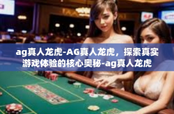 ag真人龙虎-AG真人龙虎，探索真实游戏体验的核心奥秘-ag真人龙虎