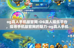 og真人手机版官网-OG真人娱乐平台，探寻手机版官网的魅力-og真人手机版官网