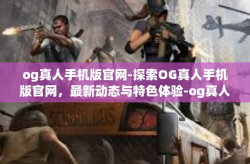 og真人手机版官网-探索OG真人手机版官网，最新动态与特色体验-og真人手机版官网
