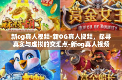 新og真人视频-新OG真人视频，探寻真实与虚拟的交汇点-新og真人视频