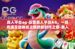 真人平台ag-探索真人平台AG，一场充满互动体验之旅的新时代之窗-真人平台ag