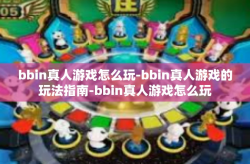 bbin真人游戏怎么玩-bbin真人游戏的玩法指南-bbin真人游戏怎么玩